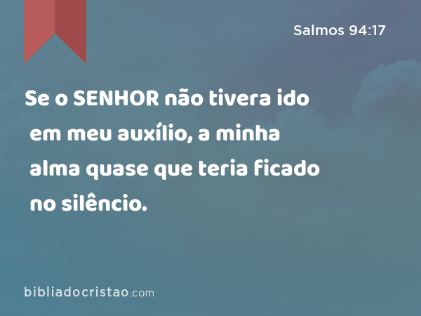 Se o SENHOR não tivera ido em meu auxílio, a minha alma quase que teria ficado no silêncio. - Salmos 94:17