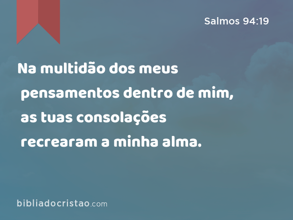 Na multidão dos meus pensamentos dentro de mim, as tuas consolações recrearam a minha alma. - Salmos 94:19