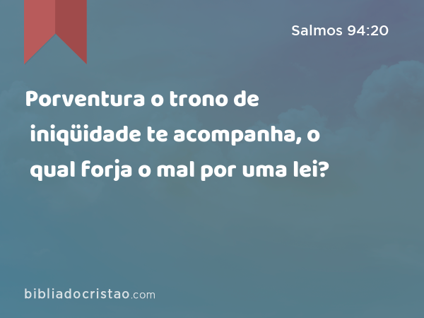 Porventura o trono de iniqüidade te acompanha, o qual forja o mal por uma lei? - Salmos 94:20