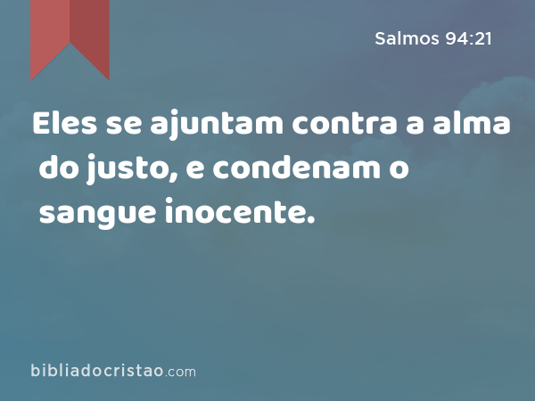 Eles se ajuntam contra a alma do justo, e condenam o sangue inocente. - Salmos 94:21