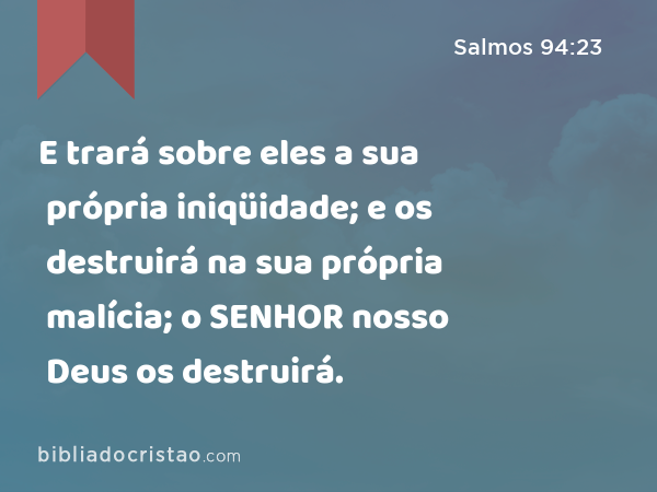 E trará sobre eles a sua própria iniqüidade; e os destruirá na sua própria malícia; o SENHOR nosso Deus os destruirá. - Salmos 94:23