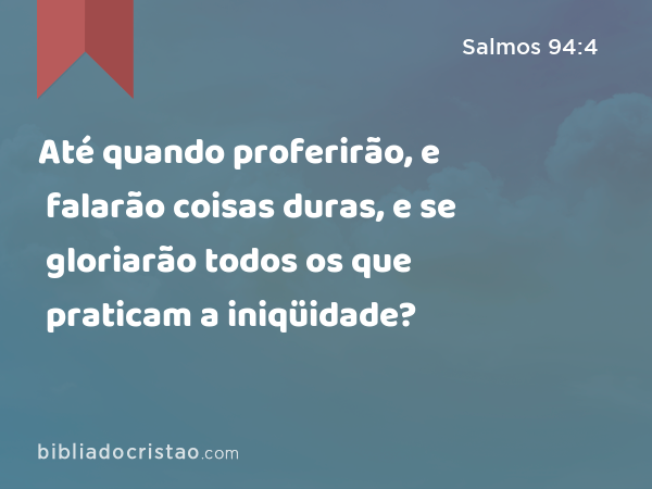 Até quando proferirão, e falarão coisas duras, e se gloriarão todos os que praticam a iniqüidade? - Salmos 94:4