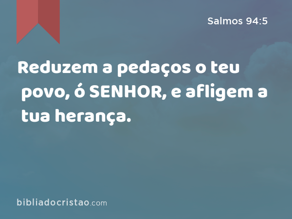 Reduzem a pedaços o teu povo, ó SENHOR, e afligem a tua herança. - Salmos 94:5