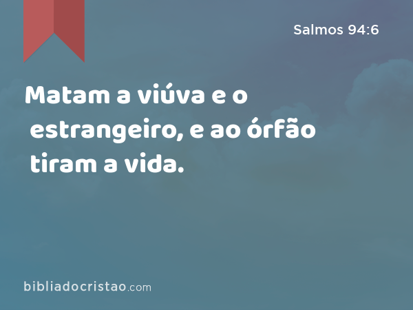 Matam a viúva e o estrangeiro, e ao órfão tiram a vida. - Salmos 94:6