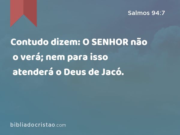 Contudo dizem: O SENHOR não o verá; nem para isso atenderá o Deus de Jacó. - Salmos 94:7