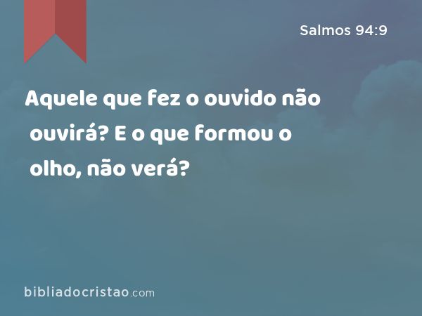 Aquele que fez o ouvido não ouvirá? E o que formou o olho, não verá? - Salmos 94:9