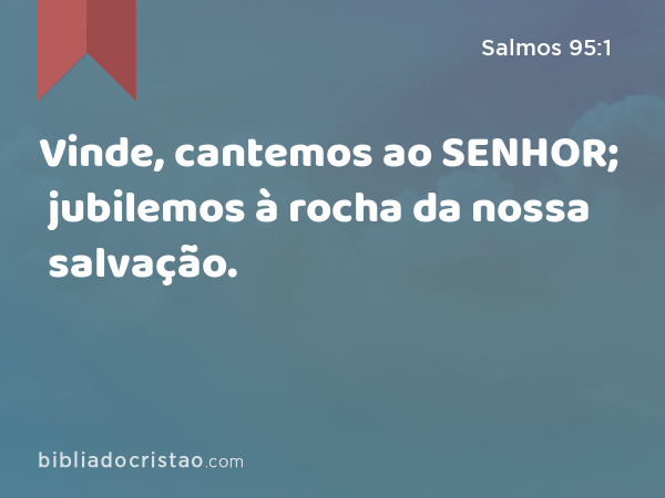 Vinde, cantemos ao SENHOR; jubilemos à rocha da nossa salvação. - Salmos 95:1