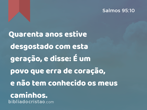 Quarenta anos estive desgostado com esta geração, e disse: É um povo que erra de coração, e não tem conhecido os meus caminhos. - Salmos 95:10