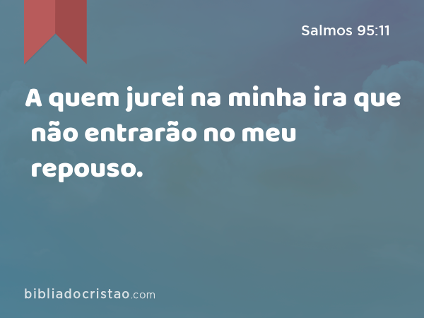 A quem jurei na minha ira que não entrarão no meu repouso. - Salmos 95:11