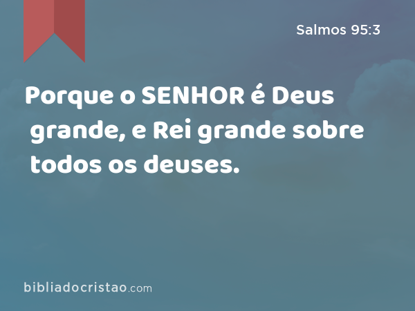 Porque o SENHOR é Deus grande, e Rei grande sobre todos os deuses. - Salmos 95:3