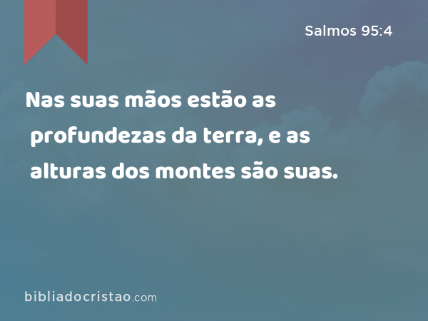 Nas suas mãos estão as profundezas da terra, e as alturas dos montes são suas. - Salmos 95:4