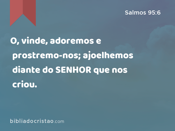 O, vinde, adoremos e prostremo-nos; ajoelhemos diante do SENHOR que nos criou. - Salmos 95:6