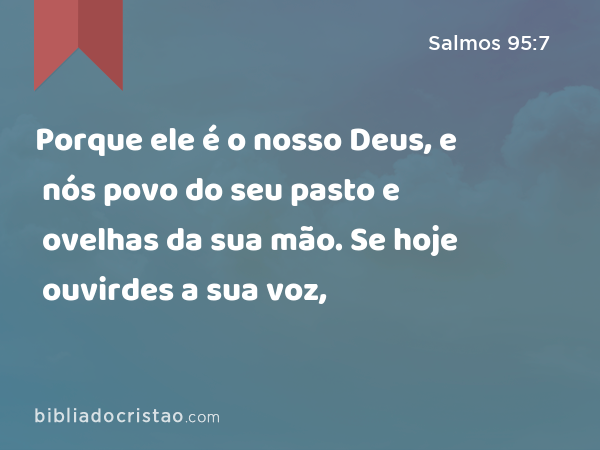 Porque ele é o nosso Deus, e nós povo do seu pasto e ovelhas da sua mão. Se hoje ouvirdes a sua voz, - Salmos 95:7