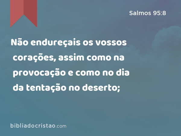 Não endureçais os vossos corações, assim como na provocação e como no dia da tentação no deserto; - Salmos 95:8