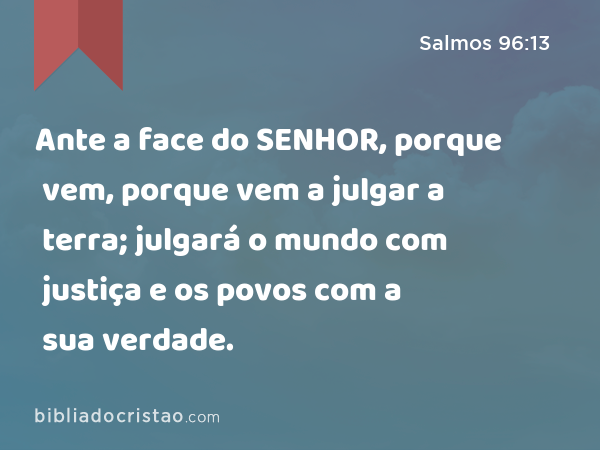 Ante a face do SENHOR, porque vem, porque vem a julgar a terra; julgará o mundo com justiça e os povos com a sua verdade. - Salmos 96:13