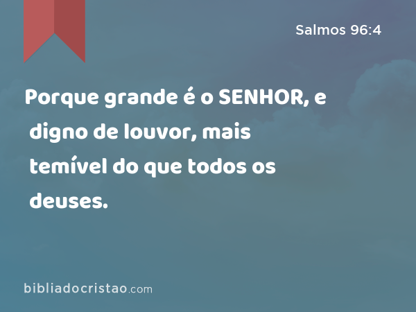 Porque grande é o SENHOR, e digno de louvor, mais temível do que todos os deuses. - Salmos 96:4