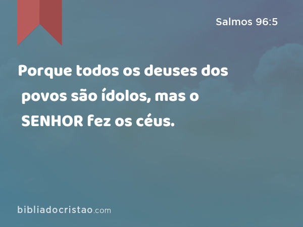 Porque todos os deuses dos povos são ídolos, mas o SENHOR fez os céus. - Salmos 96:5