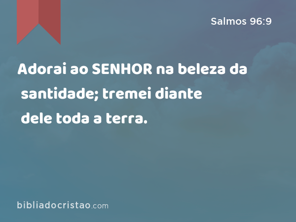 Adorai ao SENHOR na beleza da santidade; tremei diante dele toda a terra. - Salmos 96:9