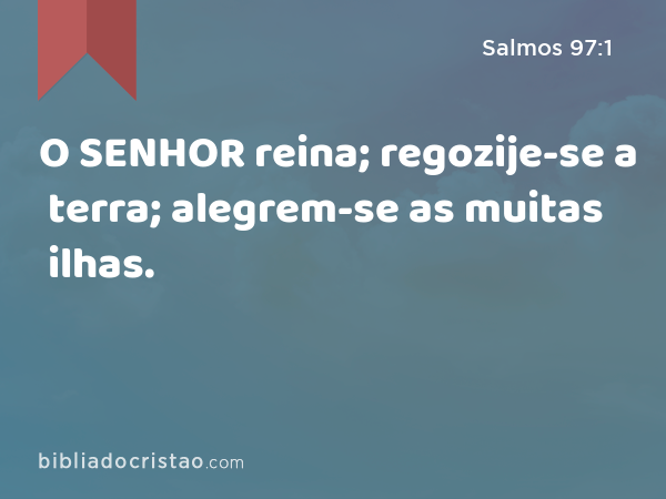 O SENHOR reina; regozije-se a terra; alegrem-se as muitas ilhas. - Salmos 97:1