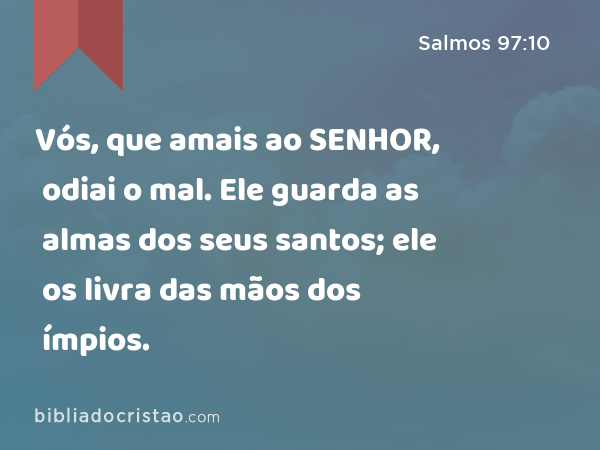 Vós, que amais ao SENHOR, odiai o mal. Ele guarda as almas dos seus santos; ele os livra das mãos dos ímpios. - Salmos 97:10