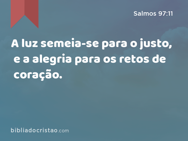 A luz semeia-se para o justo, e a alegria para os retos de coração. - Salmos 97:11