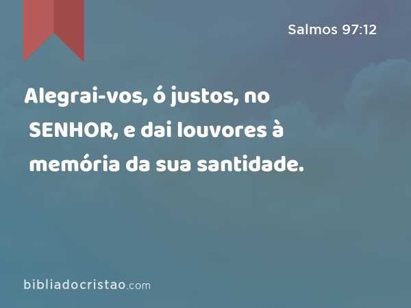 Alegrai-vos, ó justos, no SENHOR, e dai louvores à memória da sua santidade. - Salmos 97:12