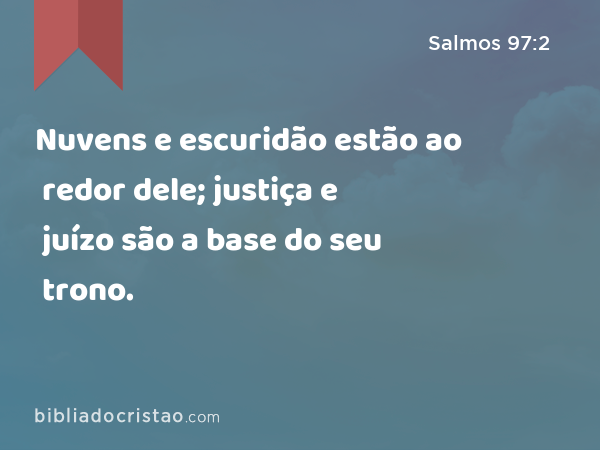 Nuvens e escuridão estão ao redor dele; justiça e juízo são a base do seu trono. - Salmos 97:2