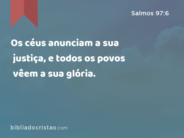 Os céus anunciam a sua justiça, e todos os povos vêem a sua glória. - Salmos 97:6