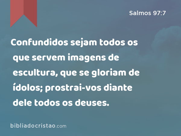 Confundidos sejam todos os que servem imagens de escultura, que se gloriam de ídolos; prostrai-vos diante dele todos os deuses. - Salmos 97:7