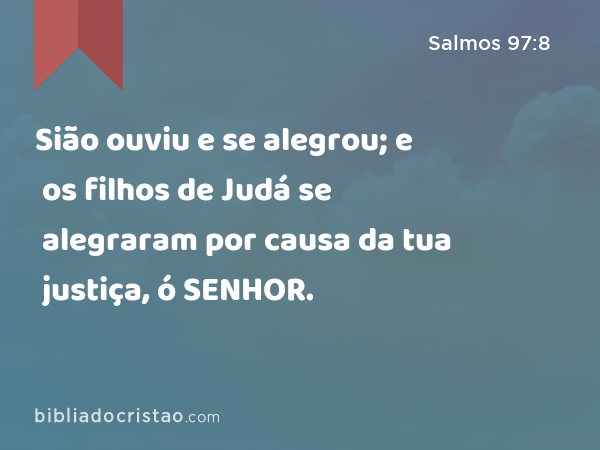 Sião ouviu e se alegrou; e os filhos de Judá se alegraram por causa da tua justiça, ó SENHOR. - Salmos 97:8