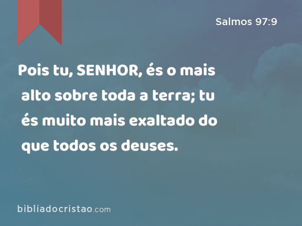 Pois tu, SENHOR, és o mais alto sobre toda a terra; tu és muito mais exaltado do que todos os deuses. - Salmos 97:9