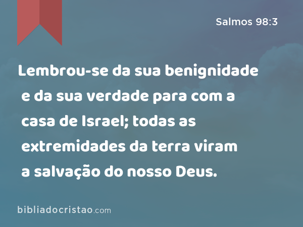 Lembrou-se da sua benignidade e da sua verdade para com a casa de Israel; todas as extremidades da terra viram a salvação do nosso Deus. - Salmos 98:3