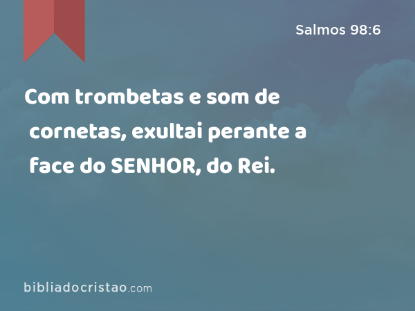 Com trombetas e som de cornetas, exultai perante a face do SENHOR, do Rei. - Salmos 98:6