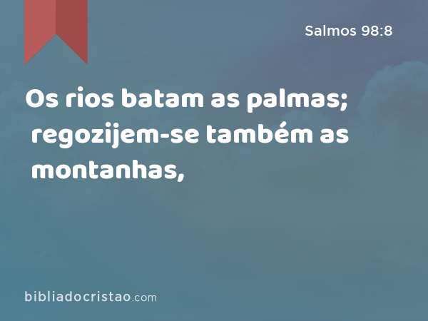 Os rios batam as palmas; regozijem-se também as montanhas, - Salmos 98:8