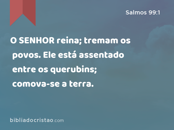 O SENHOR reina; tremam os povos. Ele está assentado entre os querubins; comova-se a terra. - Salmos 99:1