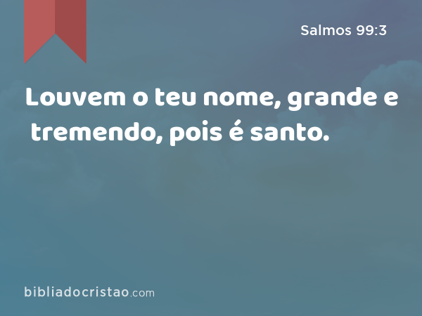 Louvem o teu nome, grande e tremendo, pois é santo. - Salmos 99:3