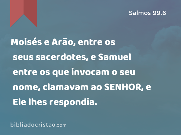 Moisés e Arão, entre os seus sacerdotes, e Samuel entre os que invocam o seu nome, clamavam ao SENHOR, e Ele lhes respondia. - Salmos 99:6