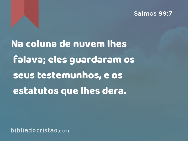 Na coluna de nuvem lhes falava; eles guardaram os seus testemunhos, e os estatutos que lhes dera. - Salmos 99:7