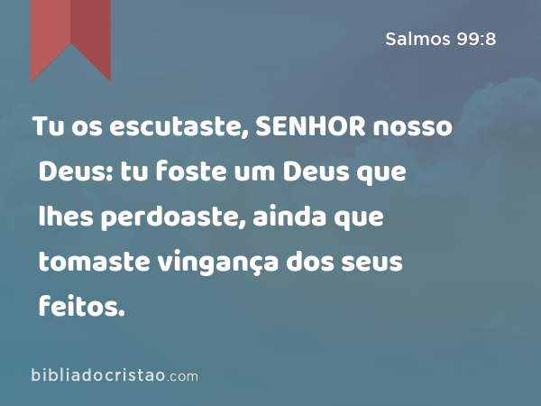 Tu os escutaste, SENHOR nosso Deus: tu foste um Deus que lhes perdoaste, ainda que tomaste vingança dos seus feitos. - Salmos 99:8