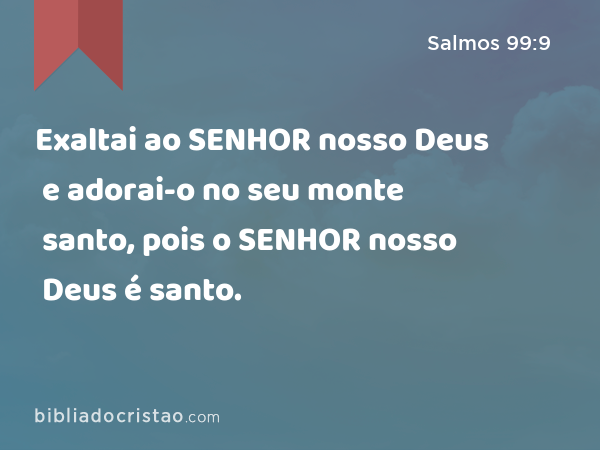 Exaltai ao SENHOR nosso Deus e adorai-o no seu monte santo, pois o SENHOR nosso Deus é santo. - Salmos 99:9