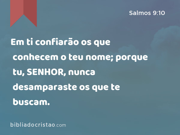 Em ti confiarão os que conhecem o teu nome; porque tu, SENHOR, nunca desamparaste os que te buscam. - Salmos 9:10