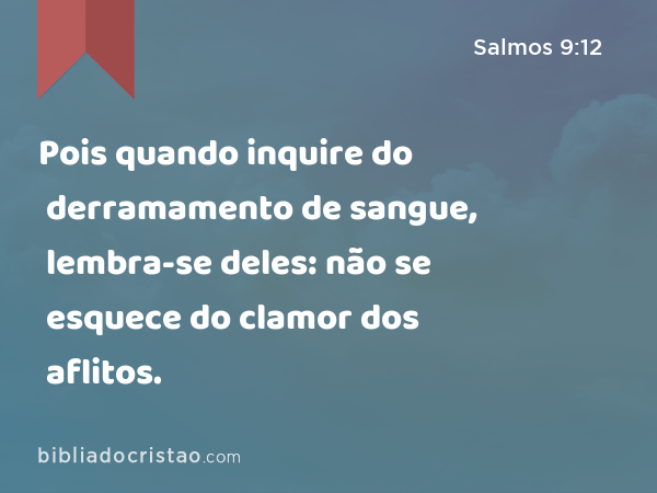 Pois quando inquire do derramamento de sangue, lembra-se deles: não se esquece do clamor dos aflitos. - Salmos 9:12