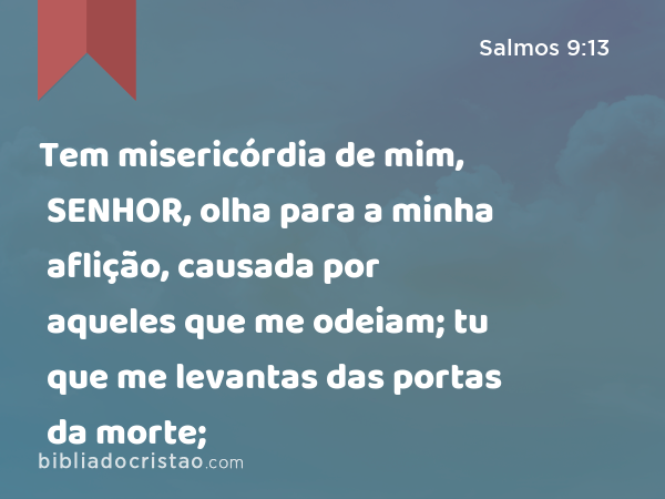 Tem misericórdia de mim, SENHOR, olha para a minha aflição, causada por aqueles que me odeiam; tu que me levantas das portas da morte; - Salmos 9:13