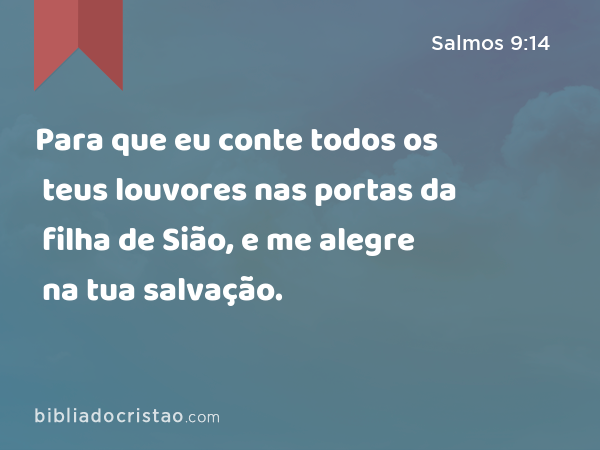 Para que eu conte todos os teus louvores nas portas da filha de Sião, e me alegre na tua salvação. - Salmos 9:14