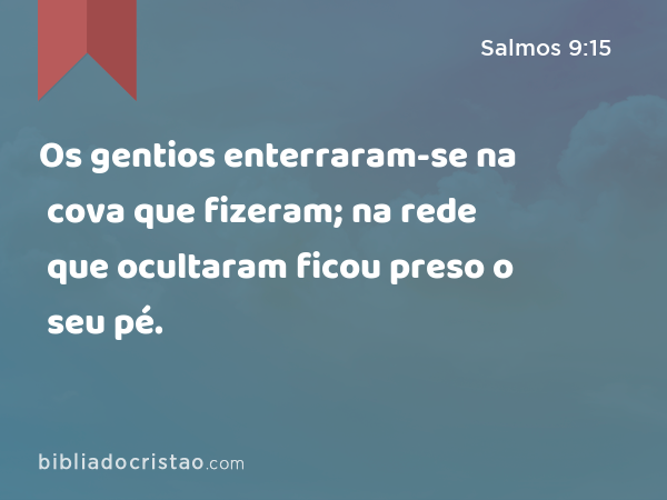 Os gentios enterraram-se na cova que fizeram; na rede que ocultaram ficou preso o seu pé. - Salmos 9:15