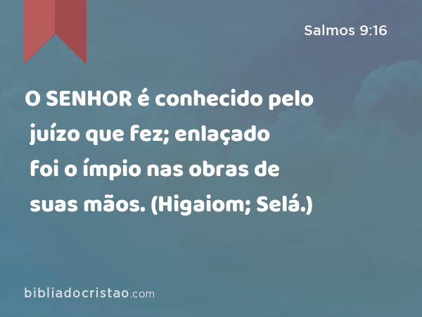 O SENHOR é conhecido pelo juízo que fez; enlaçado foi o ímpio nas obras de suas mãos. (Higaiom; Selá.) - Salmos 9:16