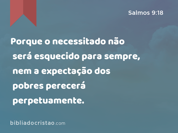 Porque o necessitado não será esquecido para sempre, nem a expectação dos pobres perecerá perpetuamente. - Salmos 9:18