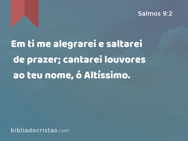 Em ti me alegrarei e saltarei de prazer; cantarei louvores ao teu nome, ó Altíssimo. - Salmos 9:2