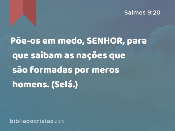 Põe-os em medo, SENHOR, para que saibam as nações que são formadas por meros homens. (Selá.) - Salmos 9:20