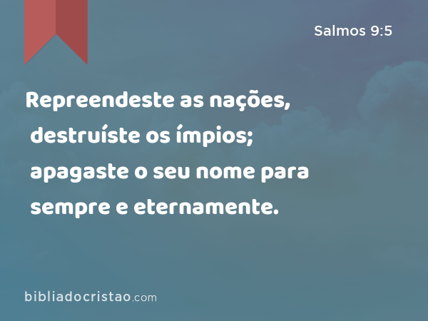 Repreendeste as nações, destruíste os ímpios; apagaste o seu nome para sempre e eternamente. - Salmos 9:5